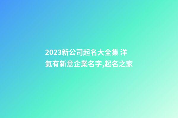 2023新公司起名大全集 洋氣有新意企業名字,起名之家-第1張-公司起名-玄機派